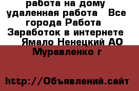 работа на дому, удаленная работа - Все города Работа » Заработок в интернете   . Ямало-Ненецкий АО,Муравленко г.